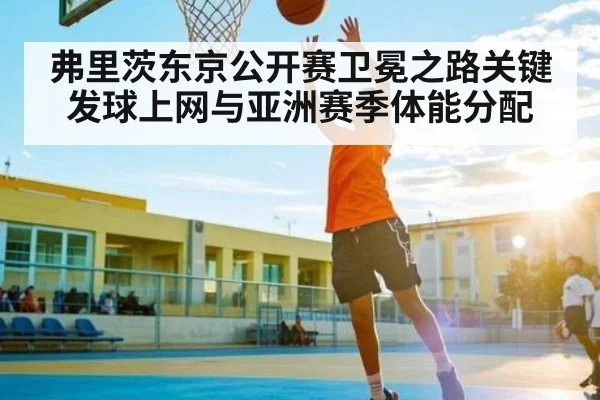 弗里茨东京公开赛卫冕之路关键 发球上网与亚洲赛季体能分配