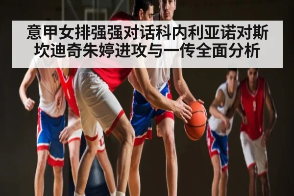 意甲女排强强对话科内利亚诺对斯坎迪奇朱婷进攻与一传全面分析