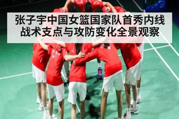 张子宇中国女篮国家队首秀内线战术支点与攻防变化全景观察