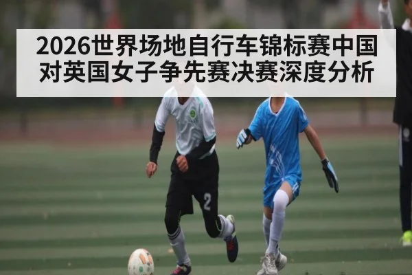 2026世界场地自行车锦标赛中国对英国女子争先赛决赛深度分析