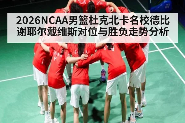 2026NCAA男篮杜克北卡名校德比 谢耶尔戴维斯对位与胜负走势分析